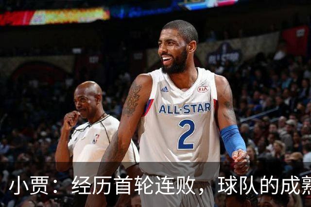 小贾：经历首轮连败，球队的成熟之路更加坚实